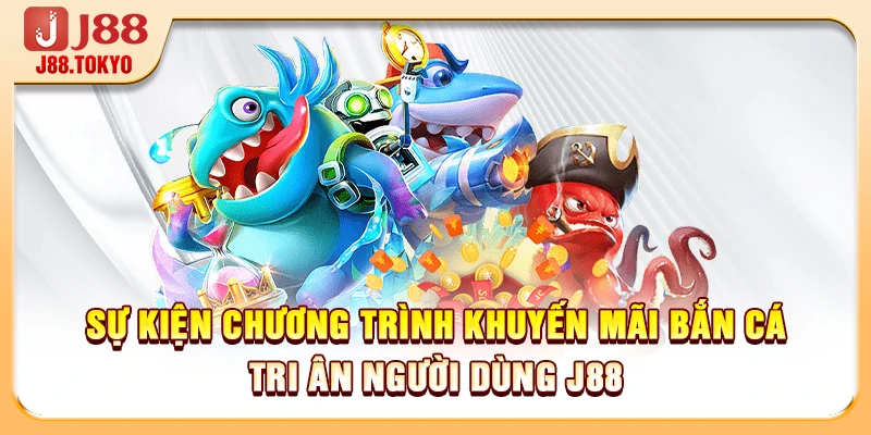 Chương Trình Khuyến Mãi Bắn Cá Trả Thưởng Cực Khủng 5 Sự kiện Chương trình Khuyến mãi Bắn Cá tri ân người dùng J88
